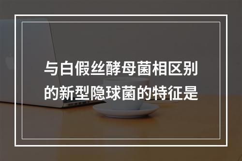 与白假丝酵母菌相区别的新型隐球菌的特征是