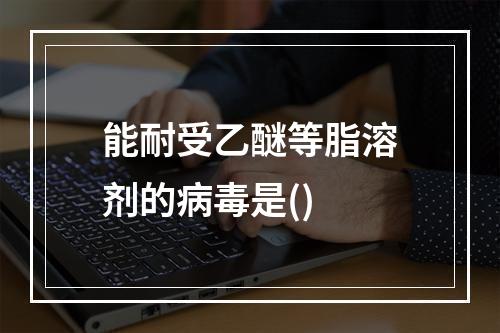 能耐受乙醚等脂溶剂的病毒是()