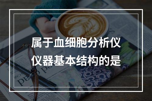 属于血细胞分析仪仪器基本结构的是