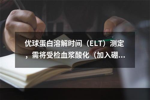 优球蛋白溶解时间（ELT）测定，需将受检血浆酸化（加入硼酸）