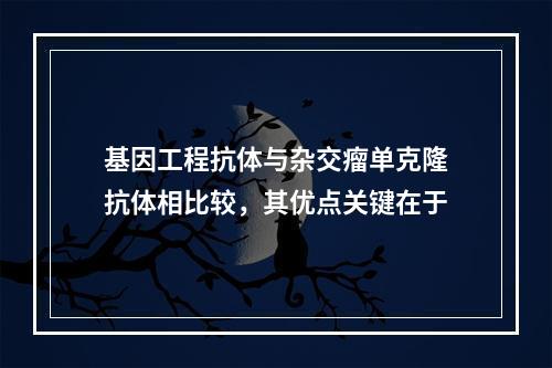 基因工程抗体与杂交瘤单克隆抗体相比较，其优点关键在于