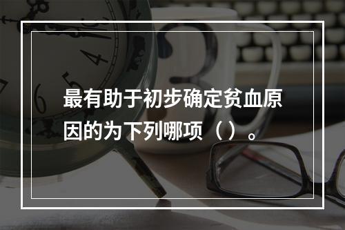 最有助于初步确定贫血原因的为下列哪项（ ）。