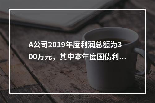 A公司2019年度利润总额为300万元，其中本年度国债利息收