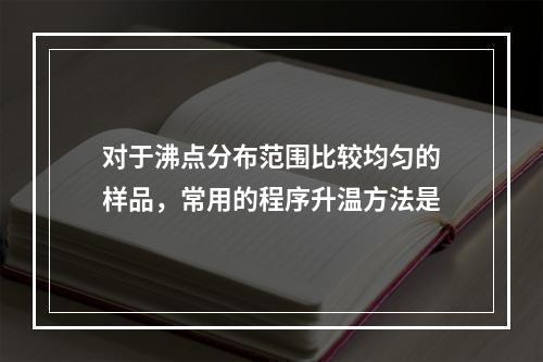 对于沸点分布范围比较均匀的样品，常用的程序升温方法是