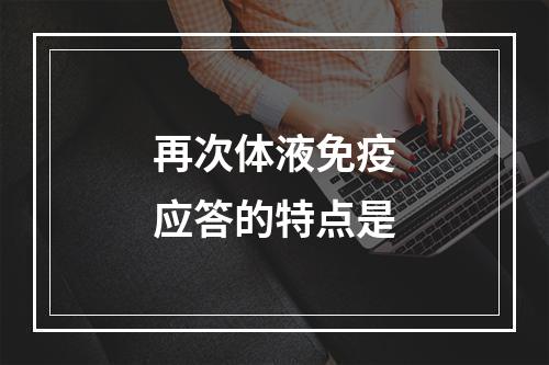 再次体液免疫应答的特点是