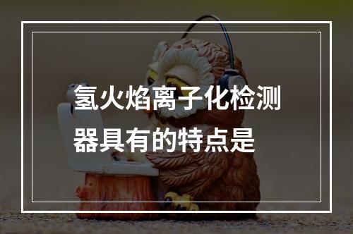 氢火焰离子化检测器具有的特点是