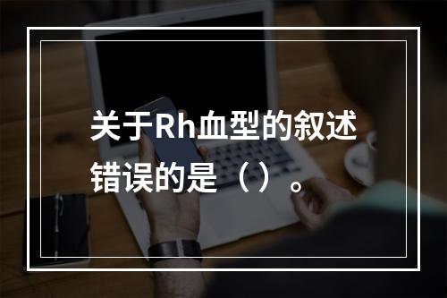 关于Rh血型的叙述错误的是（ ）。