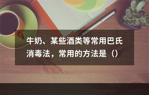 牛奶、某些酒类等常用巴氏消毒法，常用的方法是（）