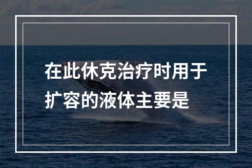 在此休克治疗时用于扩容的液体主要是