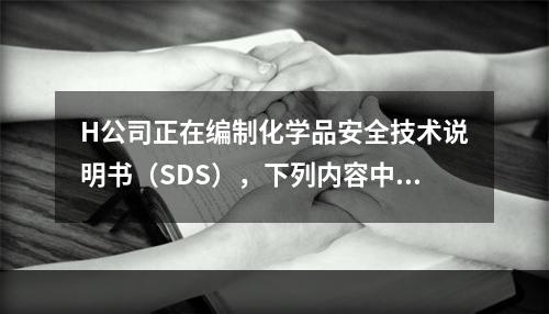 H公司正在编制化学品安全技术说明书（SDS），下列内容中，不