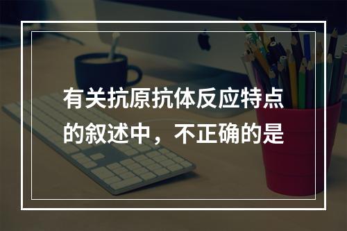 有关抗原抗体反应特点的叙述中，不正确的是