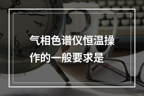 气相色谱仪恒温操作的一般要求是