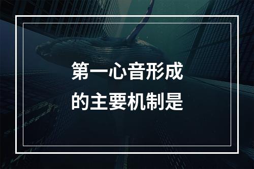 第一心音形成的主要机制是