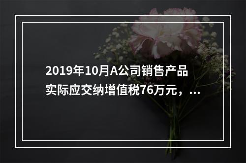 2019年10月A公司销售产品实际应交纳增值税76万元，消费