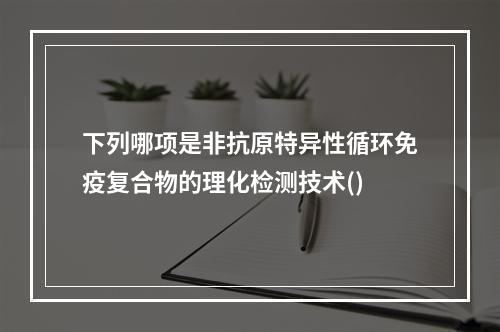 下列哪项是非抗原特异性循环免疫复合物的理化检测技术()