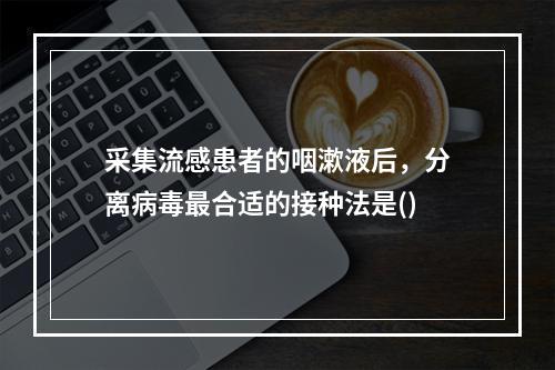 采集流感患者的咽漱液后，分离病毒最合适的接种法是()