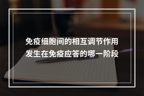 免疫细胞间的相互调节作用发生在免疫应答的哪一阶段