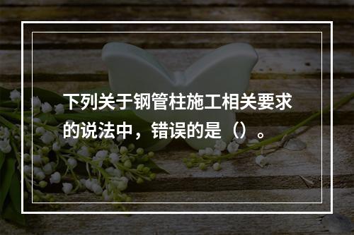 下列关于钢管柱施工相关要求的说法中，错误的是（）。