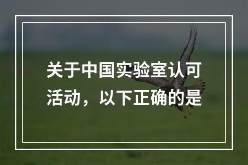 关于中国实验室认可活动，以下正确的是