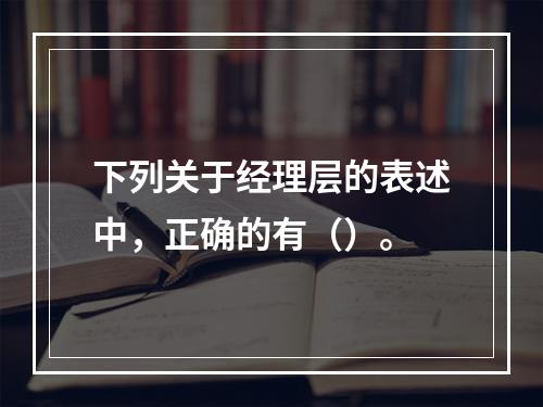 下列关于经理层的表述中，正确的有（）。