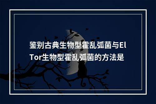 鉴别古典生物型霍乱弧菌与ElTor生物型霍乱弧菌的方法是