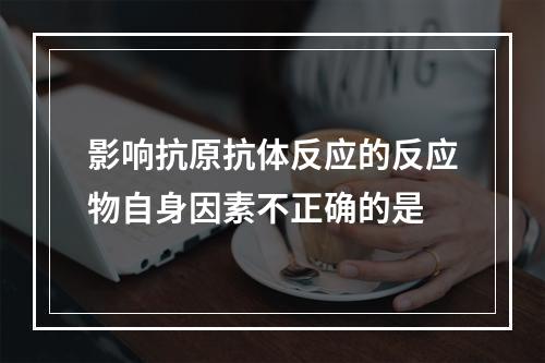 影响抗原抗体反应的反应物自身因素不正确的是