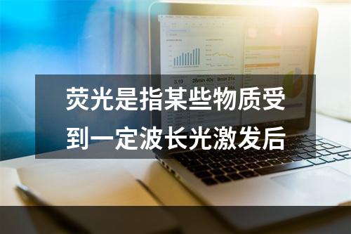 荧光是指某些物质受到一定波长光激发后