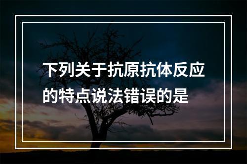 下列关于抗原抗体反应的特点说法错误的是