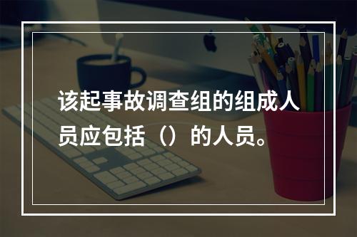 该起事故调查组的组成人员应包括（）的人员。