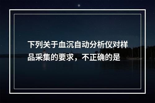 下列关于血沉自动分析仪对样品采集的要求，不正确的是