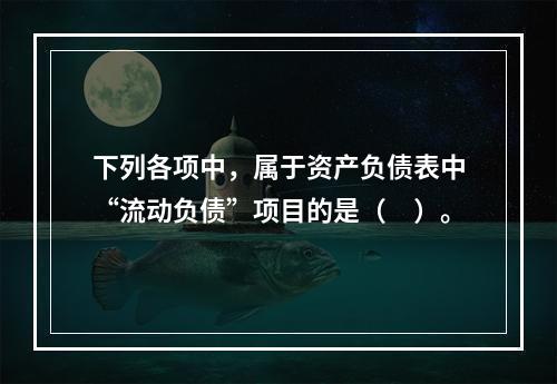 下列各项中，属于资产负债表中“流动负债”项目的是（　）。