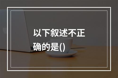 以下叙述不正确的是()