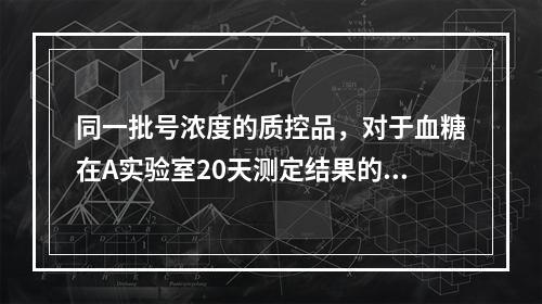 同一批号浓度的质控品，对于血糖在A实验室20天测定结果的变异