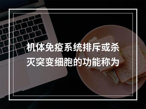 机体免疫系统排斥或杀灭突变细胞的功能称为