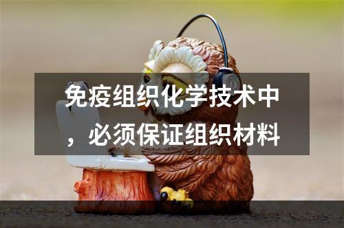 免疫组织化学技术中，必须保证组织材料