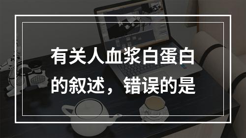 有关人血浆白蛋白的叙述，错误的是