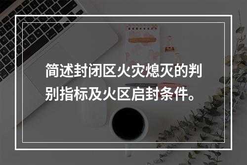 简述封闭区火灾熄灭的判别指标及火区启封条件。