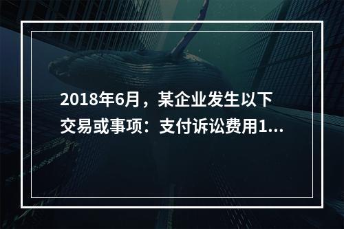 2018年6月，某企业发生以下交易或事项：支付诉讼费用10万