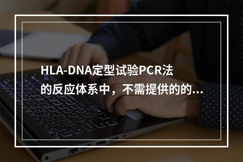 HLA-DNA定型试验PCR法的反应体系中，不需提供的的物质