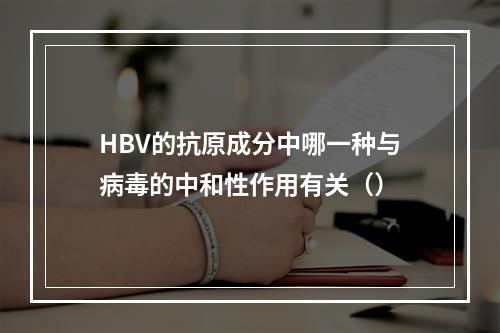 HBV的抗原成分中哪一种与病毒的中和性作用有关（）