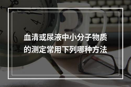 血清或尿液中小分子物质的测定常用下列哪种方法