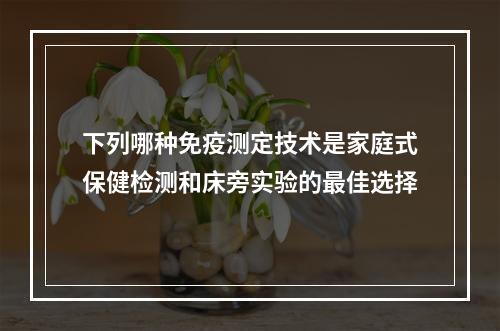 下列哪种免疫测定技术是家庭式保健检测和床旁实验的最佳选择