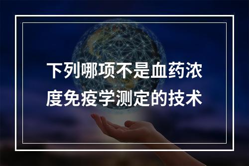 下列哪项不是血药浓度免疫学测定的技术