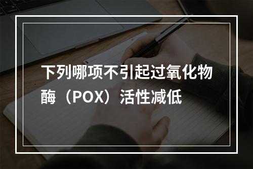 下列哪项不引起过氧化物酶（POX）活性减低