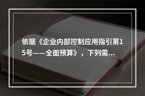 依据《企业内部控制应用指引第15号——全面预算》，下列需关注