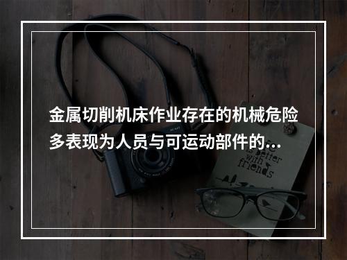 金属切削机床作业存在的机械危险多表现为人员与可运动部件的接触