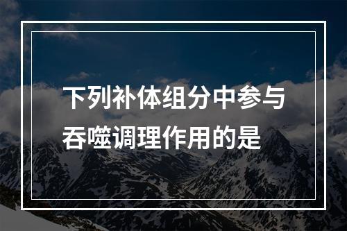 下列补体组分中参与吞噬调理作用的是