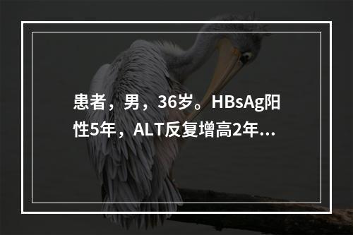 患者，男，36岁。HBsAg阳性5年，ALT反复增高2年，经