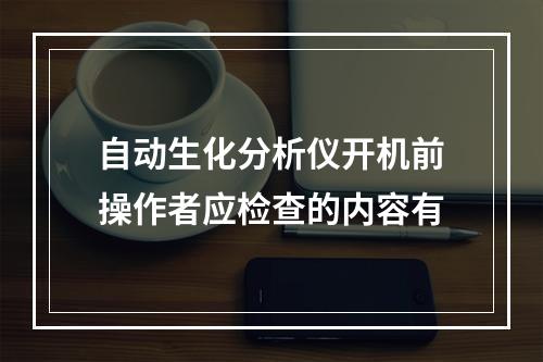 自动生化分析仪开机前操作者应检查的内容有