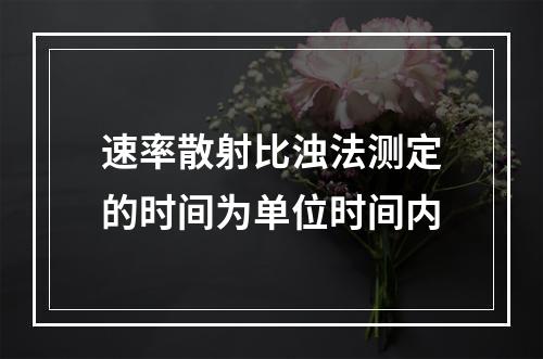 速率散射比浊法测定的时间为单位时间内